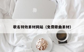 云南歌名特效素材网站（免费歌曲素材）